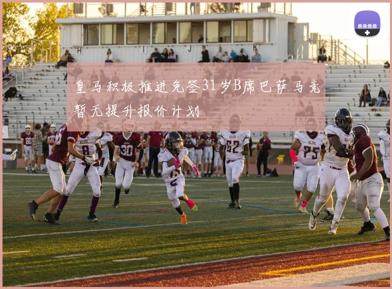 皇马积极推进免签31岁B席巴萨马竞暂无提升报价计划