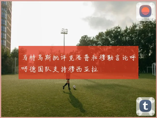 马特乌斯批评克洛普和穆勒言论呼吁德国队支持穆西亚拉