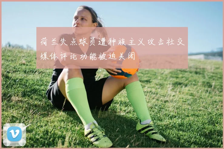 荷兰失点球员遭种族主义攻击社交媒体评论功能被迫关闭