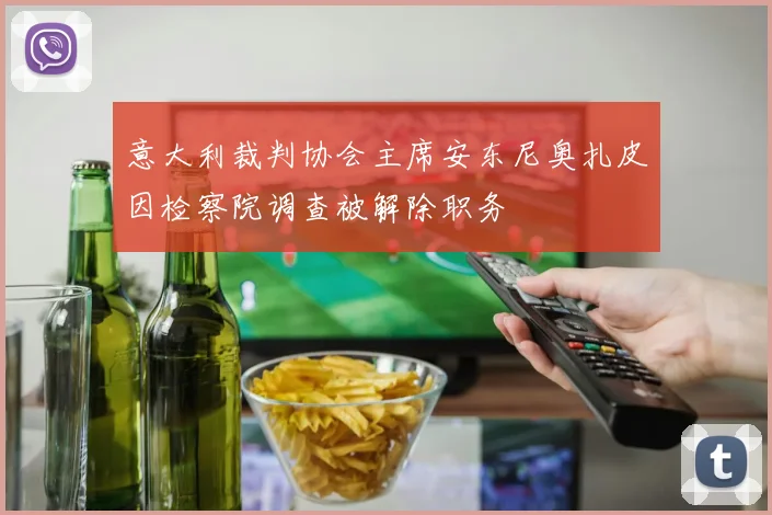 意大利裁判协会主席安东尼奥扎皮因检察院调查被解除职务