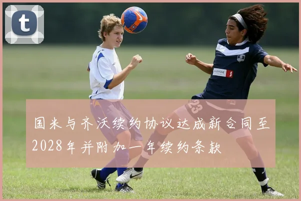 国米与齐沃续约协议达成新合同至2028年并附加一年续约条款