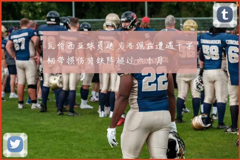 瓦伦西亚球员迭戈洛佩兹遭遇十字韧带损伤将缺阵超过六个月