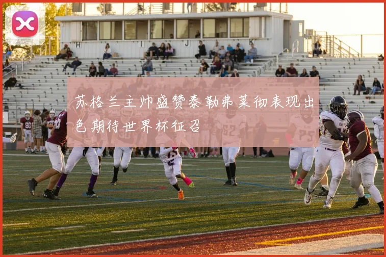 苏格兰主帅盛赞泰勒弗莱彻表现出色期待世界杯征召