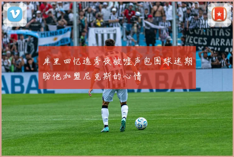库里回忆选秀夜被嘘声包围球迷期盼他加盟尼克斯的心情