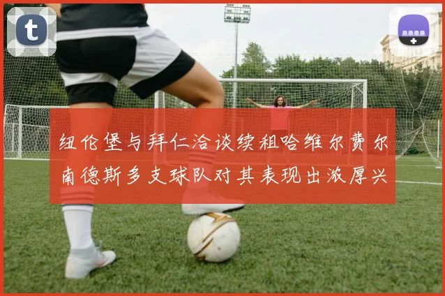 纽伦堡与拜仁洽谈续租哈维尔费尔南德斯多支球队对其表现出浓厚兴趣