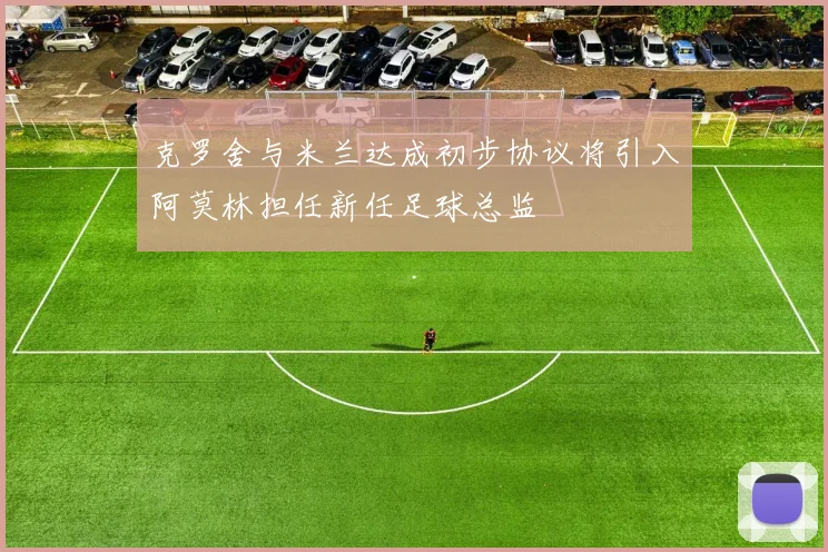克罗舍与米兰达成初步协议将引入阿莫林担任新任足球总监