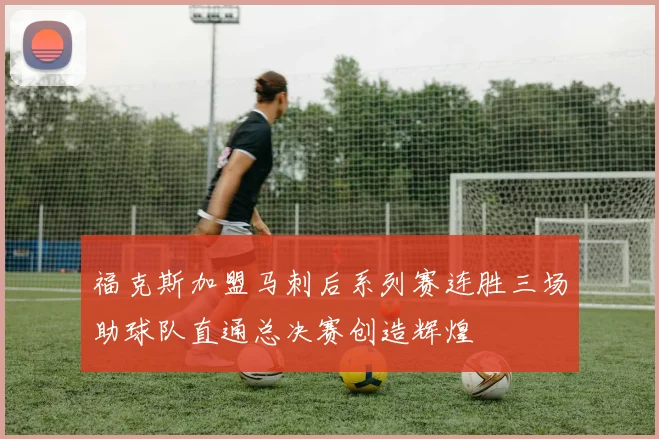 福克斯加盟马刺后系列赛连胜三场助球队直通总决赛创造辉煌