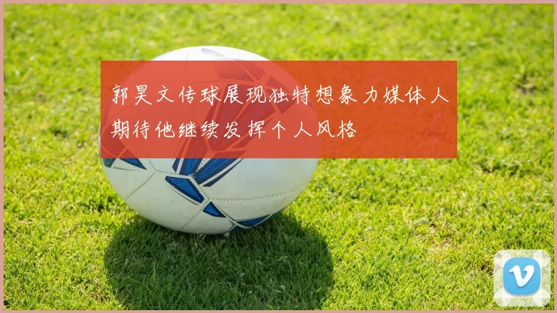 郭昊文传球展现独特想象力媒体人期待他继续发挥个人风格