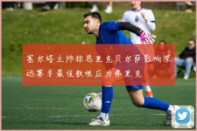 塞尔塔主帅称恩里克贝尔萨影响深远赛季最佳教练应为弗里克