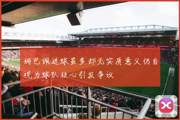 姆巴佩进球虽多却无实质意义仍自视为球队核心引发争议