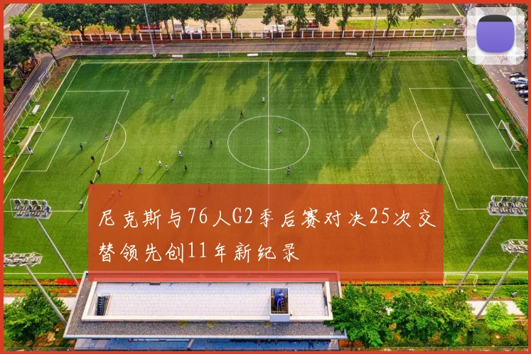尼克斯与76人G2季后赛对决25次交替领先创11年新纪录