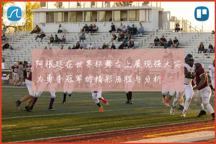 阿根廷在世界杯舞台上展现强大实力勇夺冠军的精彩历程与分析