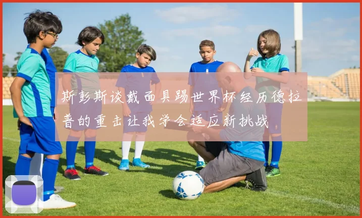 斯彭斯谈戴面具踢世界杯经历德拉普的重击让我学会适应新挑战