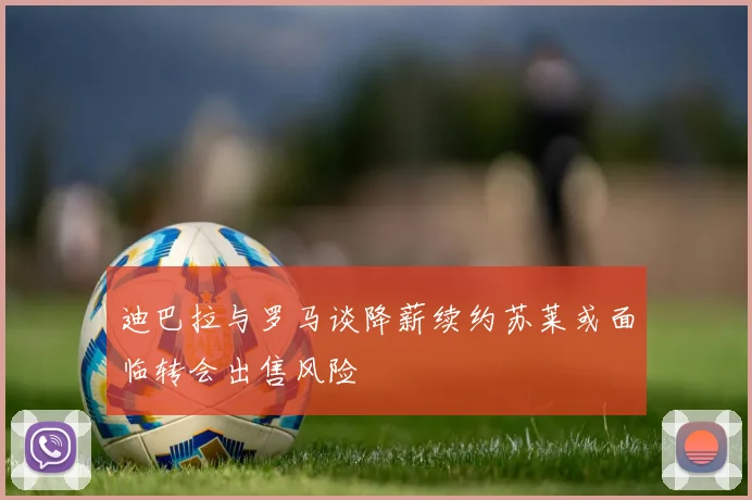 迪巴拉与罗马谈降薪续约苏莱或面临转会出售风险