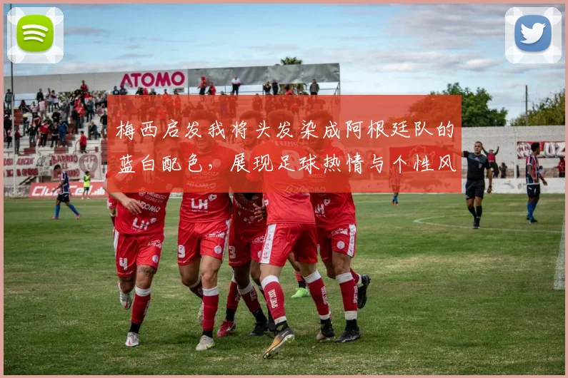 梅西启发我将头发染成阿根廷队的蓝白配色，展现足球热情与个性风采