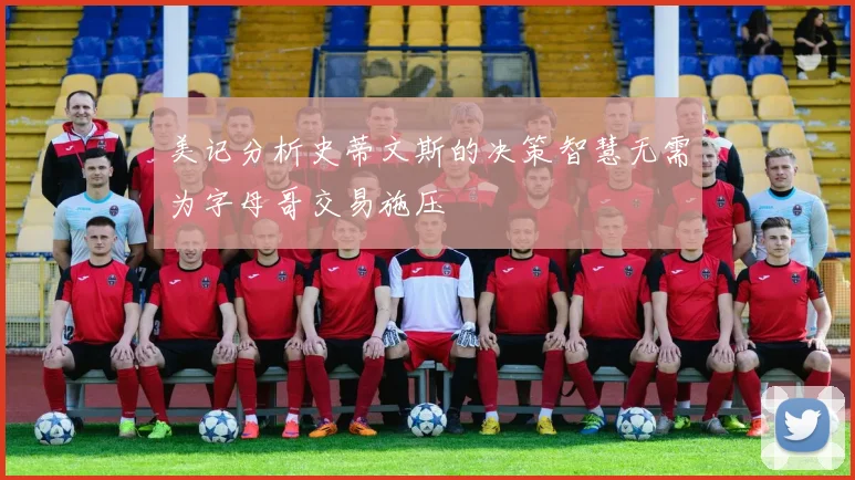 美记分析史蒂文斯的决策智慧无需为字母哥交易施压