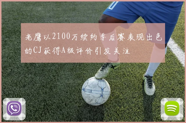 老鹰以2100万续约季后赛表现出色的CJ获得A级评价引发关注