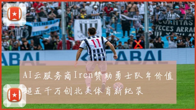AI云服务商Iren赞助勇士队年价值超五千万创北美体育新纪录