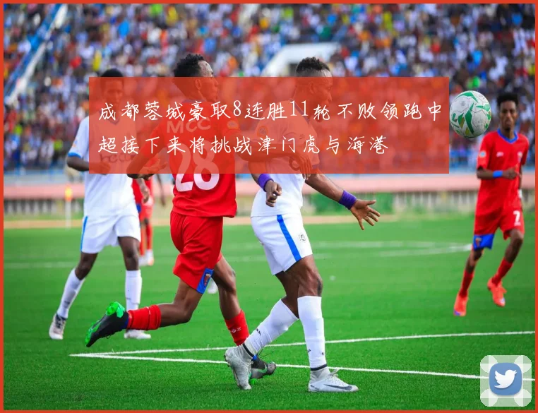 成都蓉城豪取8连胜11轮不败领跑中超接下来将挑战津门虎与海港