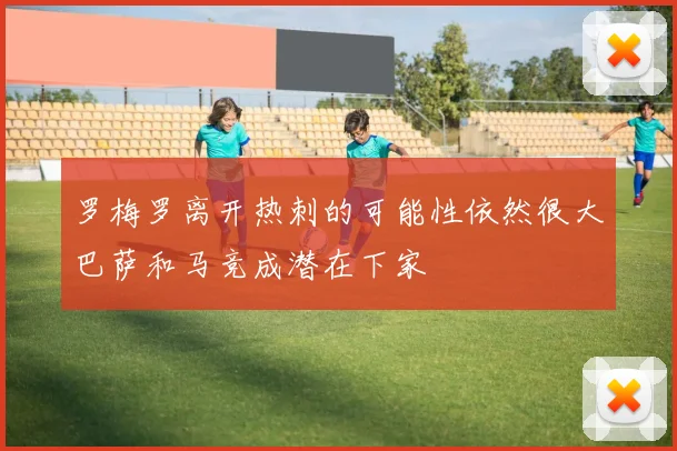 罗梅罗离开热刺的可能性依然很大巴萨和马竞成潜在下家