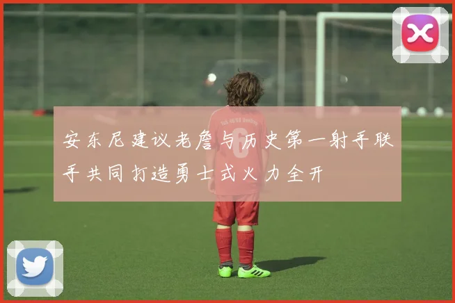 安东尼建议老詹与历史第一射手联手共同打造勇士式火力全开
