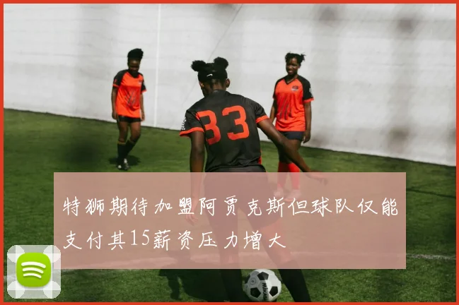 特狮期待加盟阿贾克斯但球队仅能支付其15薪资压力增大