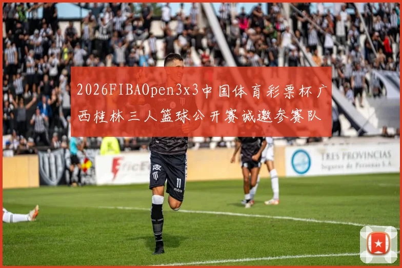 2026FIBAOpen3x3中国体育彩票杯广西桂林三人篮球公开赛诚邀参赛队伍报名